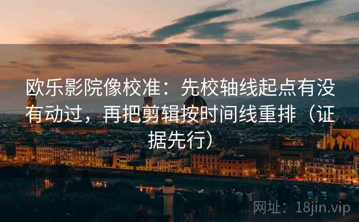 欧乐影院像校准:先校轴线起点有没有动过,再把剪辑按时间线重排(证据先行) 欧乐影院像校准:先校轴线起点有没有动过,再把剪辑按时间线重排(证据先行)