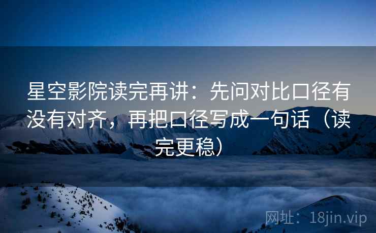 星空影院读完再讲:先问对比口径有没有对齐,再把口径写成一句话(读完更稳) 星空影院读完再讲:先问对比口径有没有对齐,再把口径写成一句话(读完更稳)