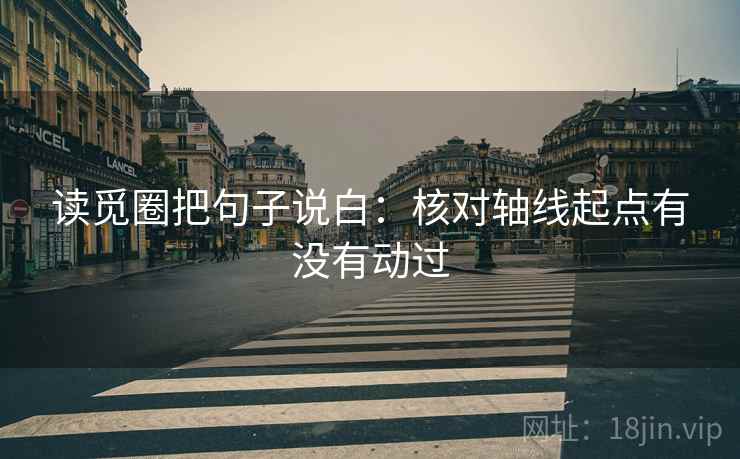 读觅圈把句子说白:核对轴线起点有没有动过 读觅圈把句子说白:核对轴线起点有没有动过
