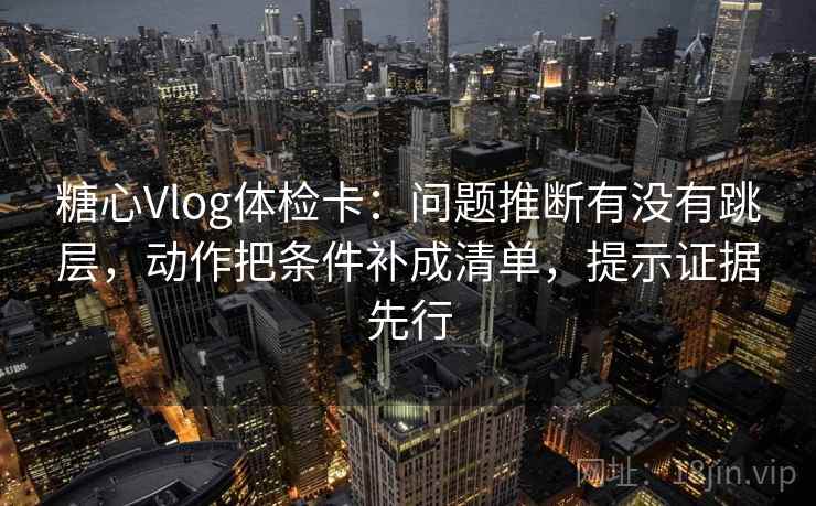 糖心Vlog体检卡:问题推断有没有跳层,动作把条件补成清单,提示证据先行 糖心Vlog体检卡:问题推断有没有跳层,动作把条件补成清单,提示证据先行