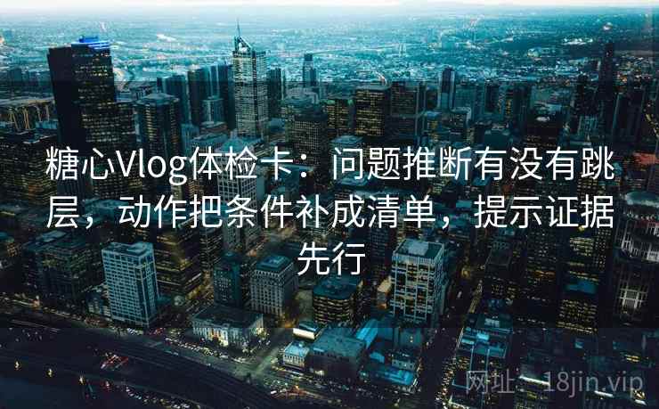 糖心Vlog体检卡:问题推断有没有跳层,动作把条件补成清单,提示证据先行 糖心Vlog体检卡:问题推断有没有跳层,动作把条件补成清单,提示证据先行