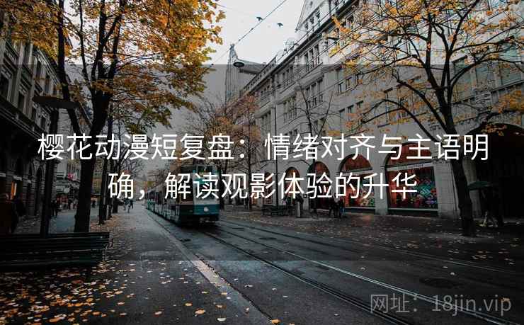 樱花动漫短复盘:情绪对齐与主语明确,解读观影体验的升华 樱花动漫短复盘:情绪对齐与主语明确,解读观影体验的升华