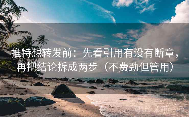 推特想转发前：先看引用有没有断章，再把结论拆成两步（不费劲但管用）