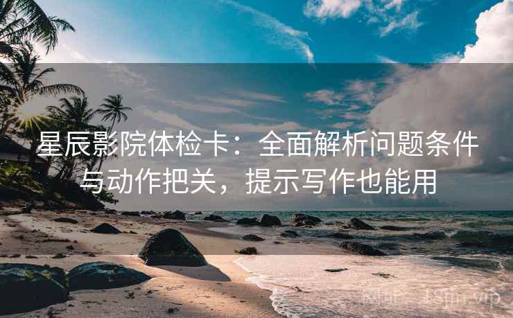 星辰影院体检卡：全面解析问题条件与动作把关，提示写作也能用