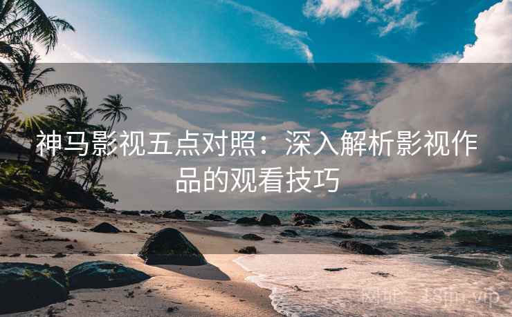 神马影视五点对照:深入解析影视作品的观看技巧 神马影视五点对照:深入解析影视作品的观看技巧