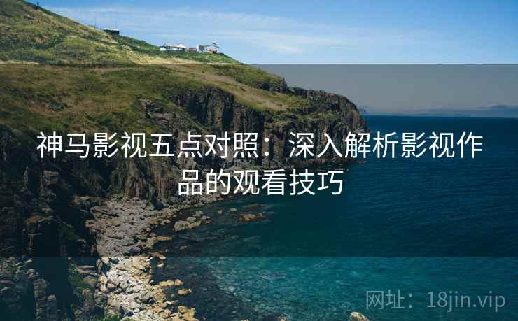 神马影视五点对照:深入解析影视作品的观看技巧 神马影视五点对照:深入解析影视作品的观看技巧