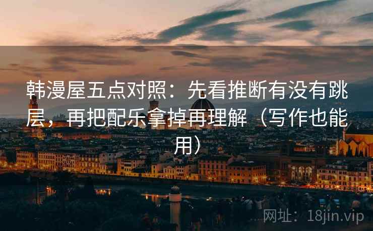 韩漫屋五点对照:先看推断有没有跳层,再把配乐拿掉再理解(写作也能用) 韩漫屋五点对照:先看推断有没有跳层,再把配乐拿掉再理解(写作也能用)