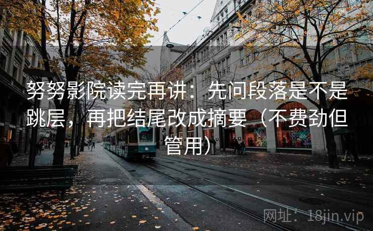 努努影院读完再讲:先问段落是不是跳层,再把结尾改成摘要(不费劲但管用) 努努影院读完再讲:先问段落是不是跳层,再把结尾改成摘要(不费劲但管用)