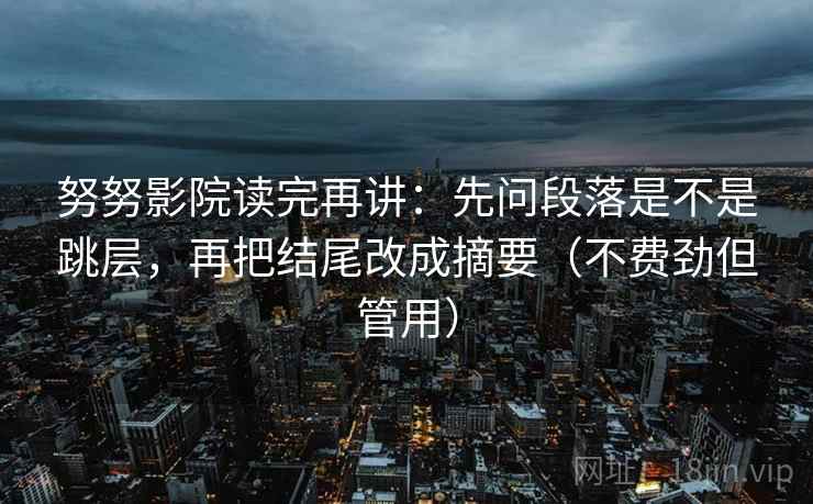 努努影院读完再讲:先问段落是不是跳层,再把结尾改成摘要(不费劲但管用) 努努影院读完再讲:先问段落是不是跳层,再把结尾改成摘要(不费劲但管用)