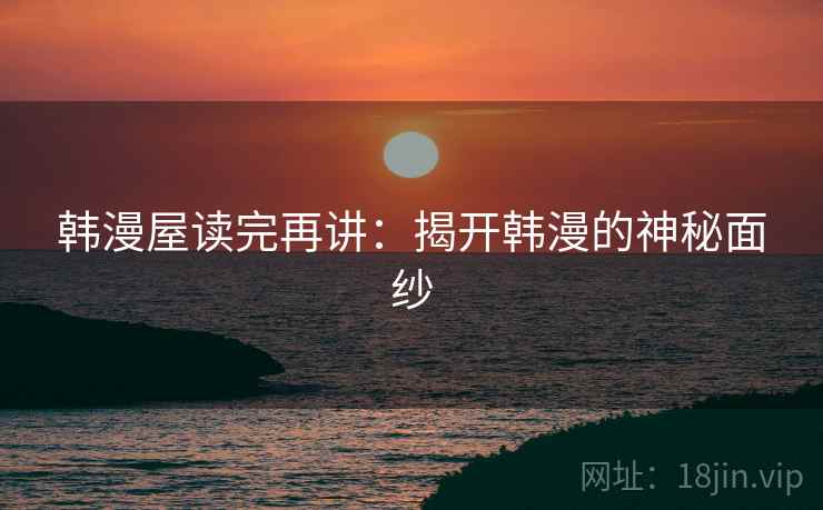 韩漫屋读完再讲:揭开韩漫的神秘面纱 韩漫屋读完再讲:揭开韩漫的神秘面纱