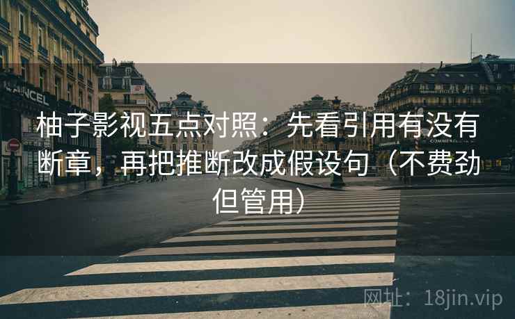 柚子影视五点对照:先看引用有没有断章,再把推断改成假设句(不费劲但管用) 柚子影视五点对照:先看引用有没有断章,再把推断改成假设句(不费劲但管用)