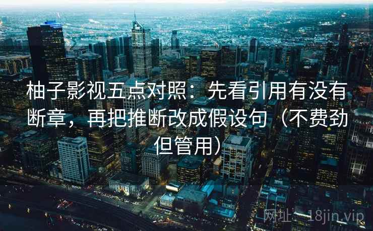柚子影视五点对照:先看引用有没有断章,再把推断改成假设句(不费劲但管用) 柚子影视五点对照:先看引用有没有断章,再把推断改成假设句(不费劲但管用)