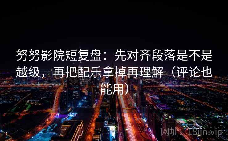 努努影院短复盘:先对齐段落是不是越级,再把配乐拿掉再理解(评论也能用) 努努影院短复盘:先对齐段落是不是越级,再把配乐拿掉再理解(评论也能用)