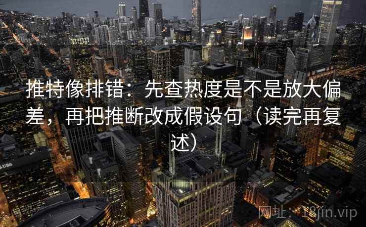 推特像排错:先查热度是不是放大偏差,再把推断改成假设句(读完再复述) 推特像排错:先查热度是不是放大偏差,再把推断改成假设句(读完再复述)