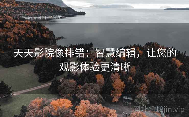 天天影院像排错:智慧编辑,让您的观影体验更清晰 天天影院像排错:智慧编辑,让您的观影体验更清晰