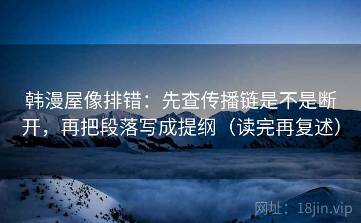 韩漫屋像排错:先查传播链是不是断开,再把段落写成提纲(读完再复述) 韩漫屋像排错:先查传播链是不是断开,再把段落写成提纲(读完再复述)