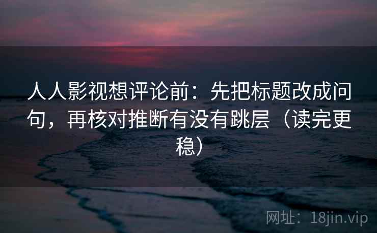 人人影视想评论前:先把标题改成问句,再核对推断有没有跳层(读完更稳) 人人影视想评论前:先把标题改成问句,再核对推断有没有跳层(读完更稳)