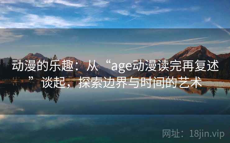 动漫的乐趣:从“age动漫读完再复述”谈起,探索边界与时间的艺术 动漫的乐趣:从“age动漫读完再复述”谈起,探索边界与时间的艺术