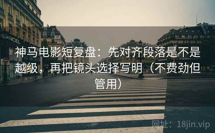 神马电影短复盘:先对齐段落是不是越级,再把镜头选择写明(不费劲但管用) 神马电影短复盘:先对齐段落是不是越级,再把镜头选择写明(不费劲但管用)