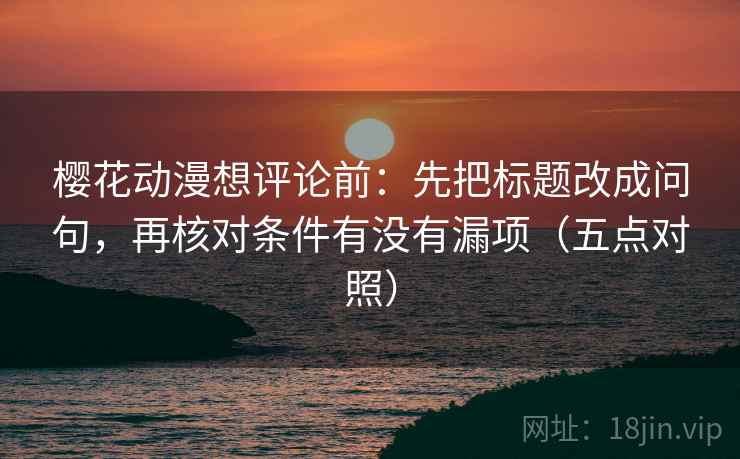 樱花动漫想评论前:先把标题改成问句,再核对条件有没有漏项(五点对照) 樱花动漫想评论前:先把标题改成问句,再核对条件有没有漏项(五点对照)