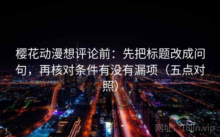 樱花动漫想评论前:先把标题改成问句,再核对条件有没有漏项(五点对照) 樱花动漫想评论前:先把标题改成问句,再核对条件有没有漏项(五点对照)