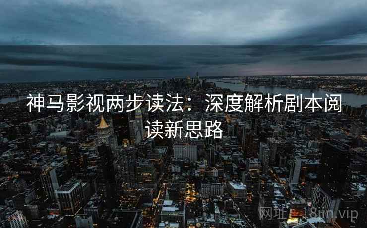 神马影视两步读法:深度解析剧本阅读新思路 神马影视两步读法:深度解析剧本阅读新思路