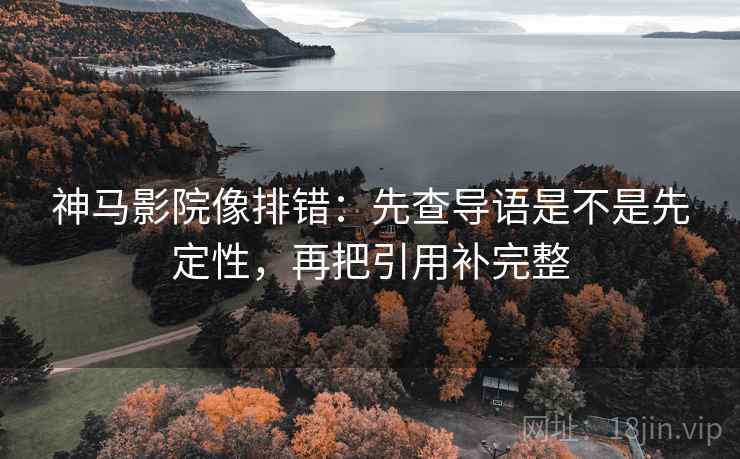 神马影院像排错:先查导语是不是先定性,再把引用补完整 神马影院像排错:先查导语是不是先定性,再把引用补完整