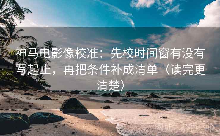 神马电影像校准:先校时间窗有没有写起止,再把条件补成清单(读完更清楚) 神马电影像校准:先校时间窗有没有写起止,再把条件补成清单(读完更清楚)