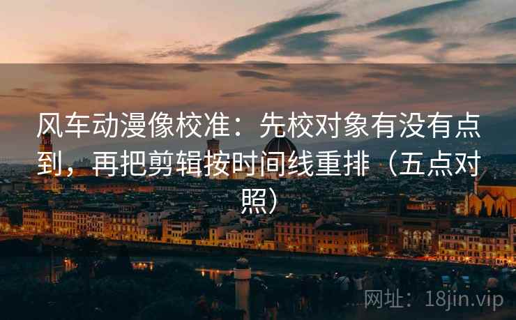 风车动漫像校准:先校对象有没有点到,再把剪辑按时间线重排(五点对照) 风车动漫像校准:先校对象有没有点到,再把剪辑按时间线重排(五点对照)