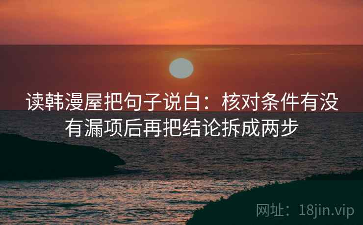 读韩漫屋把句子说白:核对条件有没有漏项后再把结论拆成两步 读韩漫屋把句子说白:核对条件有没有漏项后再把结论拆成两步
