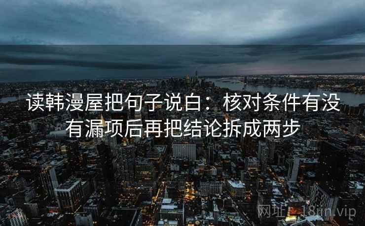读韩漫屋把句子说白:核对条件有没有漏项后再把结论拆成两步 读韩漫屋把句子说白:核对条件有没有漏项后再把结论拆成两步