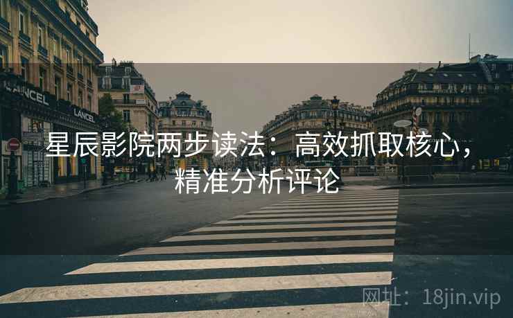 星辰影院两步读法:高效抓取核心,精准分析评论 星辰影院两步读法:高效抓取核心,精准分析评论