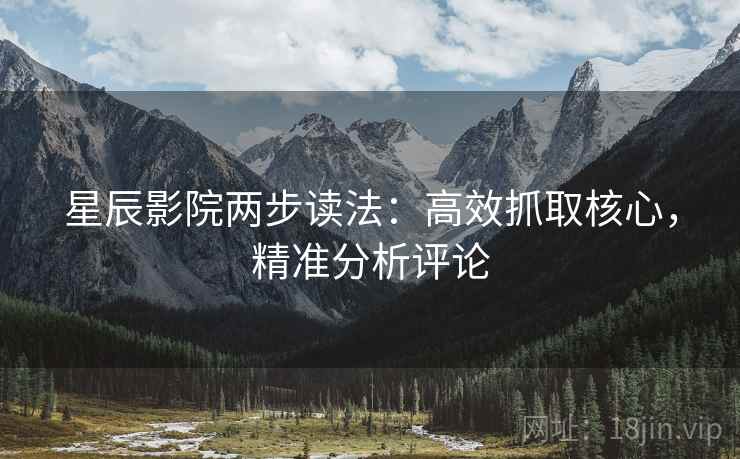 星辰影院两步读法:高效抓取核心,精准分析评论 星辰影院两步读法:高效抓取核心,精准分析评论