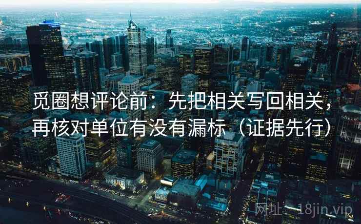 觅圈想评论前:先把相关写回相关,再核对单位有没有漏标(证据先行) 觅圈想评论前:先把相关写回相关,再核对单位有没有漏标(证据先行)