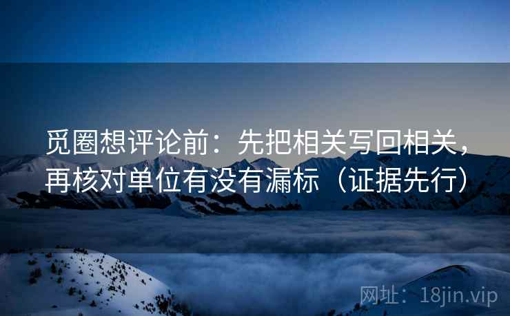 觅圈想评论前:先把相关写回相关,再核对单位有没有漏标(证据先行) 觅圈想评论前:先把相关写回相关,再核对单位有没有漏标(证据先行)