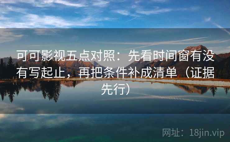 可可影视五点对照:先看时间窗有没有写起止,再把条件补成清单(证据先行) 可可影视五点对照:先看时间窗有没有写起止,再把条件补成清单(证据先行)