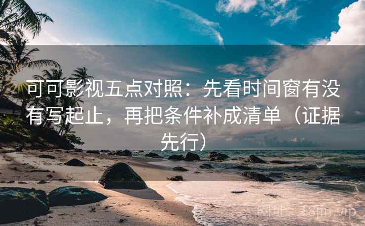 可可影视五点对照:先看时间窗有没有写起止,再把条件补成清单(证据先行) 可可影视五点对照:先看时间窗有没有写起止,再把条件补成清单(证据先行)