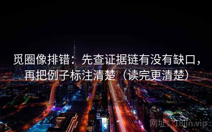 觅圈像排错:先查证据链有没有缺口,再把例子标注清楚(读完更清楚) 觅圈像排错:先查证据链有没有缺口,再把例子标注清楚(读完更清楚)