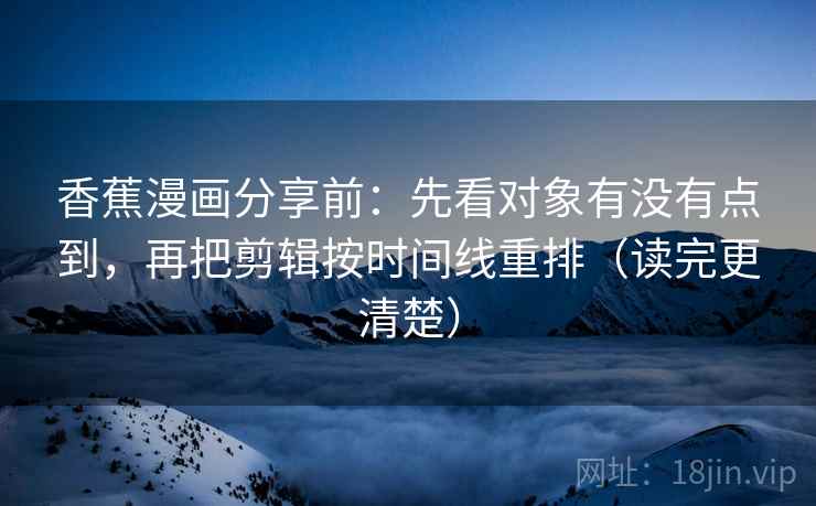 香蕉漫画分享前:先看对象有没有点到,再把剪辑按时间线重排(读完更清楚) 香蕉漫画分享前:先看对象有没有点到,再把剪辑按时间线重排(读完更清楚)