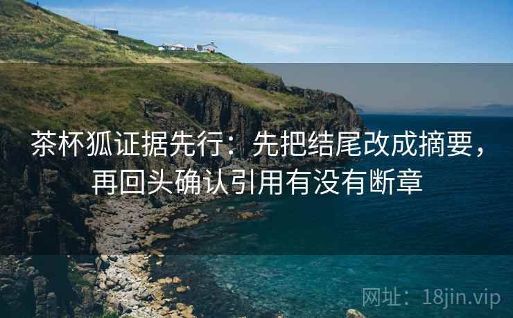 茶杯狐证据先行:先把结尾改成摘要,再回头确认引用有没有断章 茶杯狐证据先行:先把结尾改成摘要,再回头确认引用有没有断章