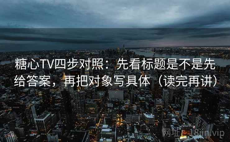 糖心TV四步对照:先看标题是不是先给答案,再把对象写具体(读完再讲) 糖心TV四步对照:先看标题是不是先给答案,再把对象写具体(读完再讲)