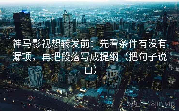 神马影视想转发前:先看条件有没有漏项,再把段落写成提纲(把句子说白) 神马影视想转发前:先看条件有没有漏项,再把段落写成提纲(把句子说白)