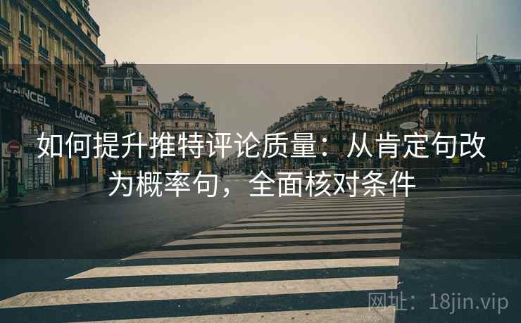 如何提升推特评论质量：从肯定句改为概率句，全面核对条件