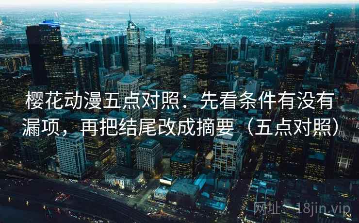 樱花动漫五点对照:先看条件有没有漏项,再把结尾改成摘要(五点对照) 樱花动漫五点对照:先看条件有没有漏项,再把结尾改成摘要(五点对照)