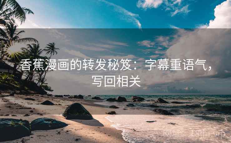 香蕉漫画的转发秘笈：字幕重语气，写回相关